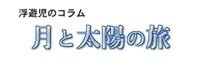 浮遊児のコラム「月と太陽の旅」